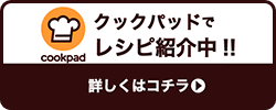 クックパッドでレシピ紹介中！！　詳しくはコチラ（外部リンク・新しいウィンドウで開きます）