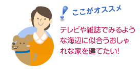 ここがオススメ　テレビや雑誌で見るような海辺に似合うおしゃれな家を建てたい！