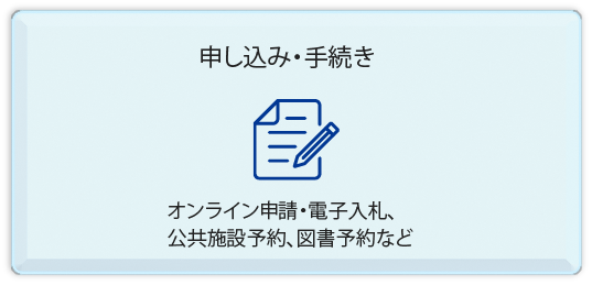 申し込み・手続き　オンライン申請・電子入札、 公共施設予約、図書予約など