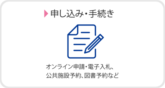 申し込み・手続き　オンライン申請・電子入札、 公共施設予約、図書予約など