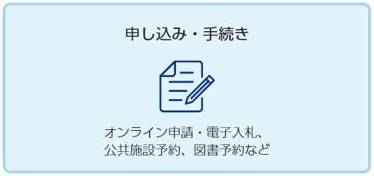 申し込み・手続き　オンライン申請・電子入札、 公共施設予約、図書予約など